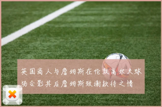 英国商人与詹姆斯在伦敦高尔夫球场合影其后詹姆斯致谢款待之情