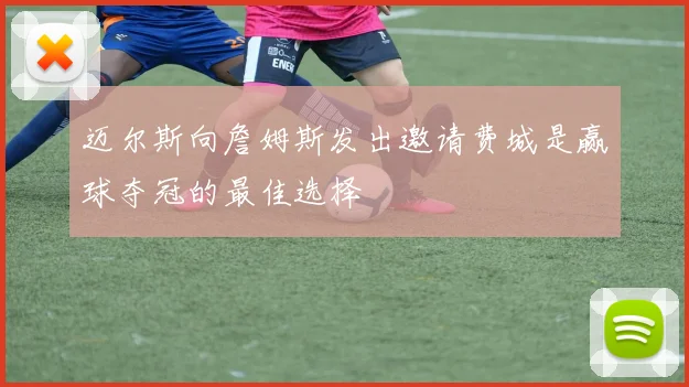 迈尔斯向詹姆斯发出邀请费城是赢球夺冠的最佳选择