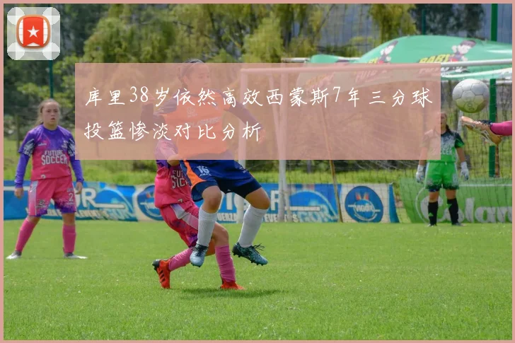 库里38岁依然高效西蒙斯7年三分球投篮惨淡对比分析