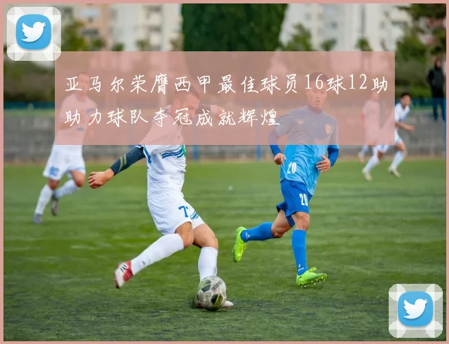 亚马尔荣膺西甲最佳球员16球12助助力球队夺冠成就辉煌