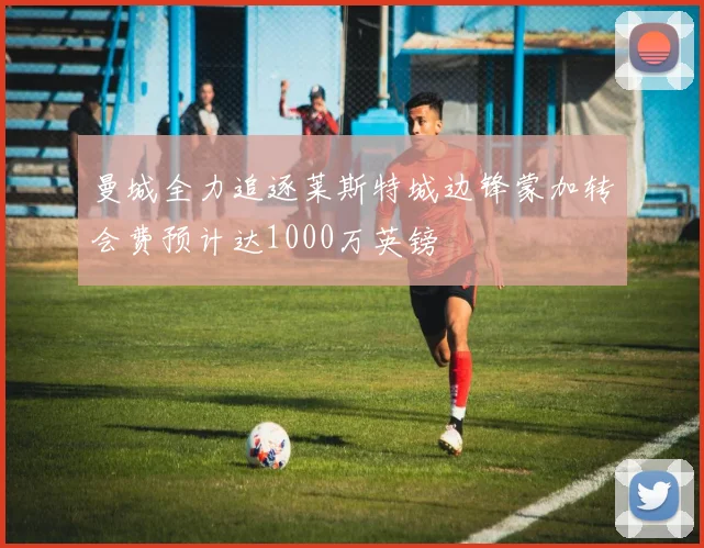 曼城全力追逐莱斯特城边锋蒙加转会费预计达1000万英镑
