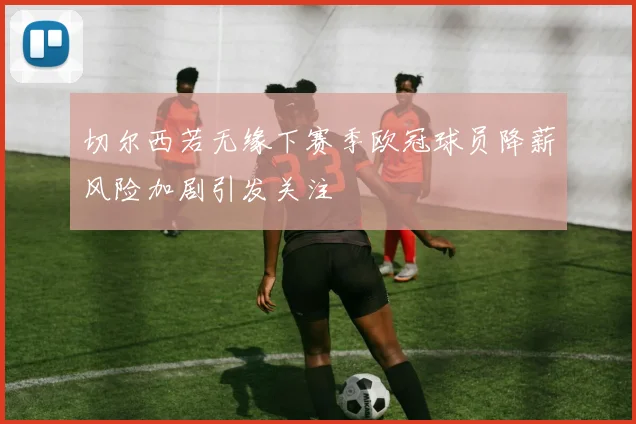 切尔西若无缘下赛季欧冠球员降薪风险加剧引发关注