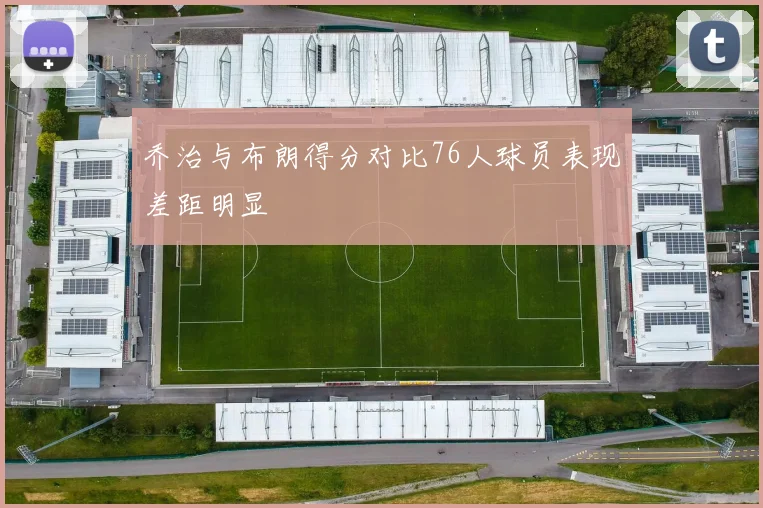 乔治与布朗得分对比76人球员表现差距明显