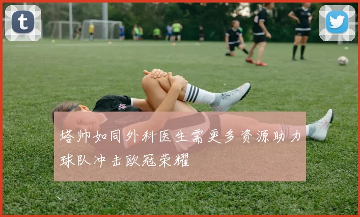 塔帅如同外科医生需更多资源助力球队冲击欧冠荣耀