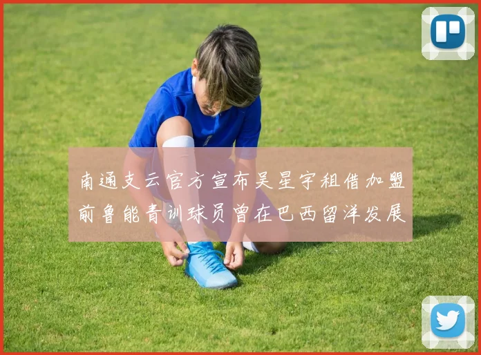 南通支云官方宣布吴星宇租借加盟前鲁能青训球员曾在巴西留洋发展