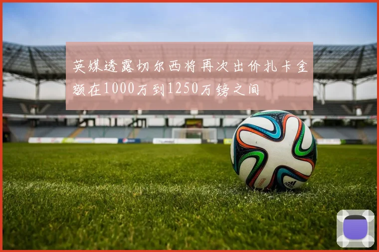 英媒透露切尔西将再次出价扎卡金额在1000万到1250万镑之间