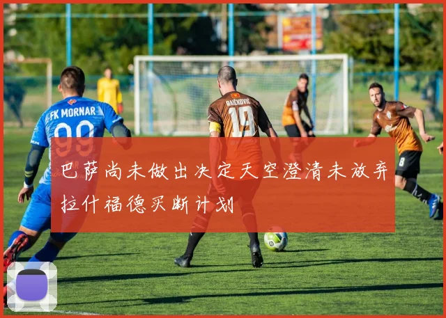 巴萨尚未做出决定天空澄清未放弃拉什福德买断计划